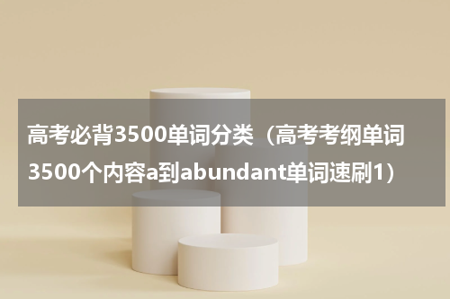 高考必背3500单词分类（高考考纲单词3500个内容a到abundant单词速刷1）