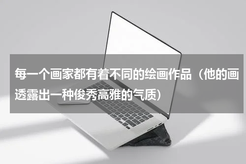 每一个画家都有着不同的绘画作品（他的画透露出一种俊秀高雅的气质）