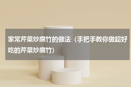 家常芹菜炒腐竹的做法（手把手教你做超好吃的芹菜炒腐竹）