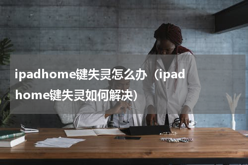 ipadhome键失灵怎么办（ipadhome键失灵如何解决）