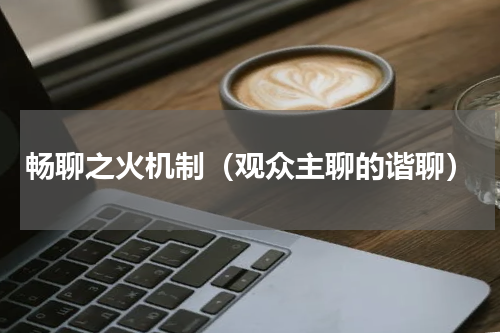 畅聊之火机制（观众主聊的谐聊）