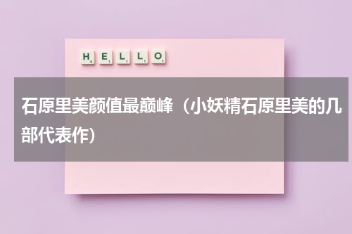石原里美颜值最巅峰（小妖精石原里美的几部代表作）