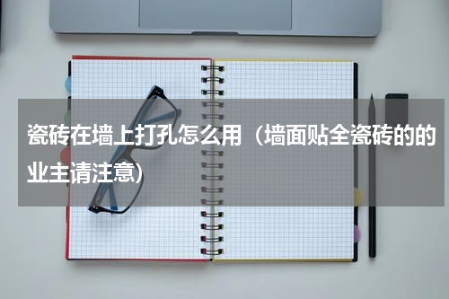 瓷砖在墙上打孔怎么用（墙面贴全瓷砖的的业主请注意）