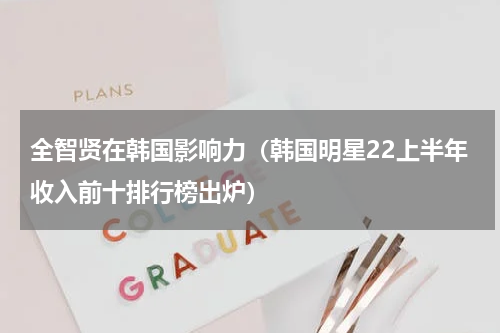 全智贤在韩国影响力（韩国明星22上半年收入前十排行榜出炉）