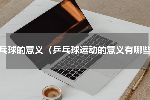 乒乓球的意义（乒乓球运动的意义有哪些）