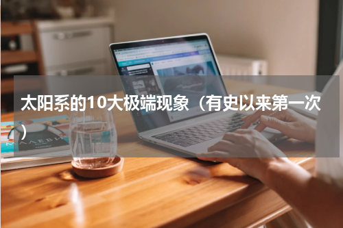 太阳系的10大极端现象（有史以来第一次）