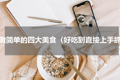 学做简单的四大美食（好吃到直接上手抓）