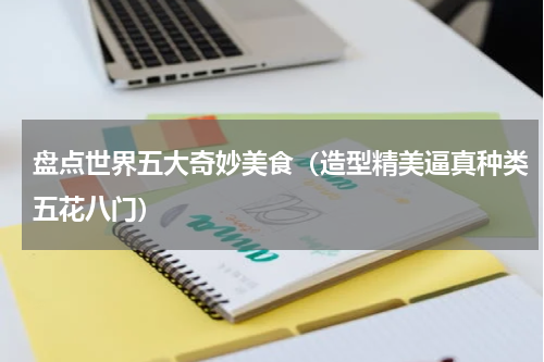 盘点世界五大奇妙美食（造型精美逼真种类五花八门）