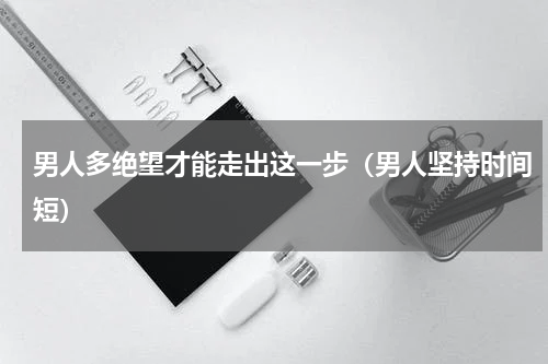 男人多绝望才能走出这一步（男人坚持时间短）