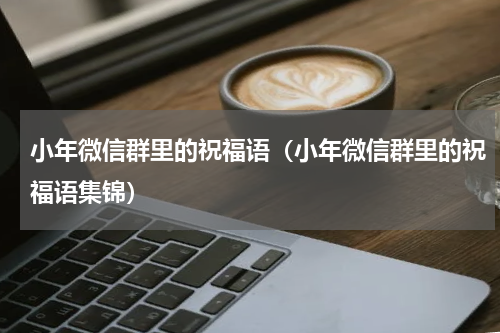 小年微信群里的祝福语（小年微信群里的祝福语集锦）