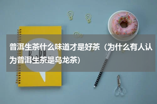 普洱生茶什么味道才是好茶（为什么有人认为普洱生茶是乌龙茶）