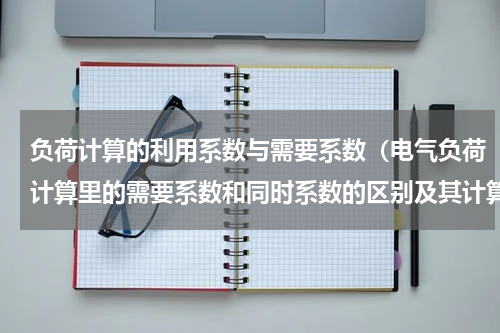 负荷计算的利用系数与需要系数（电气负荷计算里的需要系数和同时系数的区别及其计算）