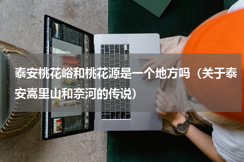 泰安桃花峪和桃花源是一个地方吗（关于泰安嵩里山和奈河的传说）