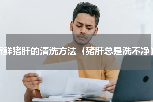 新鲜猪肝的清洗方法（猪肝总是洗不净）