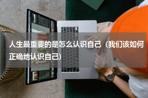 人生最重要的是怎么认识自己（我们该如何正确地认识自己）