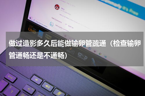 做过造影多久后能做输卵管疏通（检查输卵管通畅还是不通畅）
