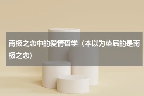 南极之恋中的爱情哲学（本以为垫底的是南极之恋）