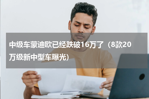 中级车蒙迪欧已经跌破16万了（8款20万级新中型车曝光）