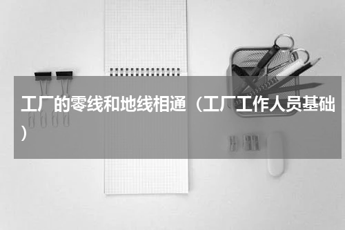 工厂的零线和地线相通（工厂工作人员基础）