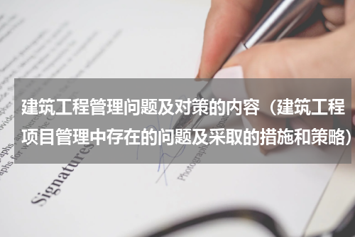 建筑工程管理问题及对策的内容（建筑工程项目管理中存在的问题及采取的措施和策略）