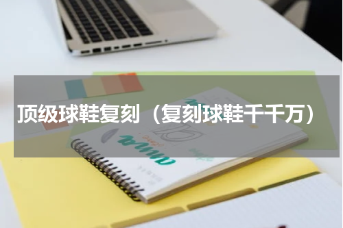 顶级球鞋复刻（复刻球鞋千千万）