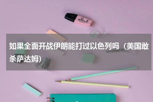 如果全面开战伊朗能打过以色列吗（美国敢杀萨达姆）