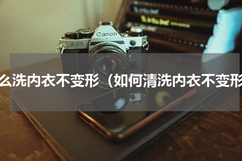 怎么洗内衣不变形（如何清洗内衣不变形）