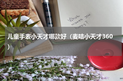 儿童手表小天才哪款好（麦咭小天才360）