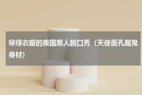 穿绿衣服的美国黑人脱口秀（天使面孔魔鬼身材）