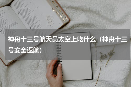 神舟十三号航天员太空上吃什么（神舟十三号安全返航）