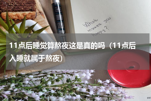 11点后睡觉算熬夜这是真的吗（11点后入睡就属于熬夜）