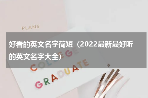 好看的英文名字简短（2022最新最好听的英文名字大全）