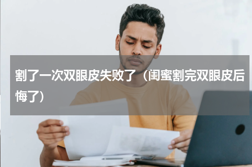 割了一次双眼皮失败了（闺蜜割完双眼皮后悔了）