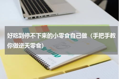 好吃到停不下来的小零食自己做（手把手教你做逆天零食）