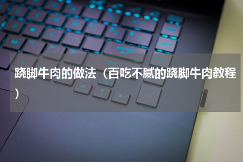 跷脚牛肉的做法（百吃不腻的跷脚牛肉教程）