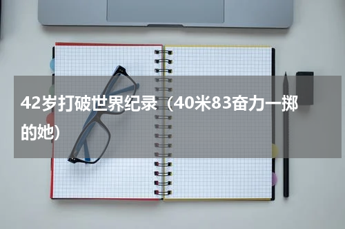 42岁打破世界纪录（40米83奋力一掷的她）