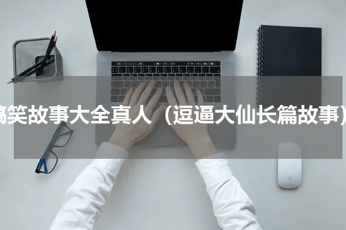 搞笑故事大全真人（逗逼大仙长篇故事）