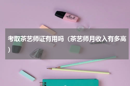 考取茶艺师证有用吗（茶艺师月收入有多高）