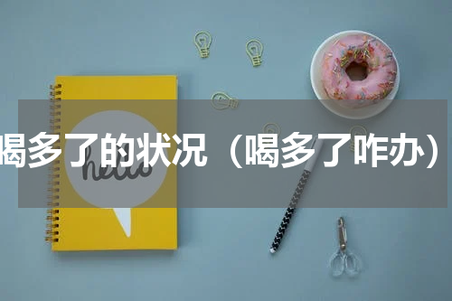 喝多了的状况（喝多了咋办）