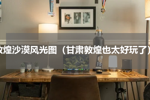 敦煌沙漠风光图（甘肃敦煌也太好玩了）
