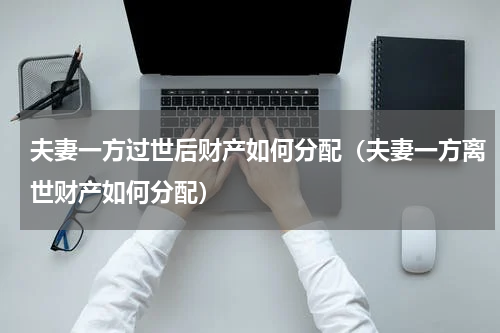 夫妻一方过世后财产如何分配（夫妻一方离世财产如何分配）