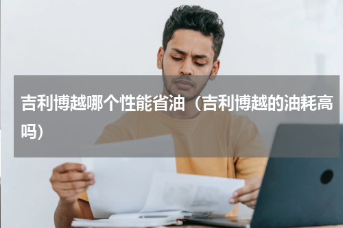 吉利博越哪个性能省油（吉利博越的油耗高吗）