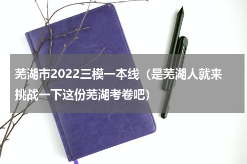 芜湖市2022三模一本线（是芜湖人就来挑战一下这份芜湖考卷吧）