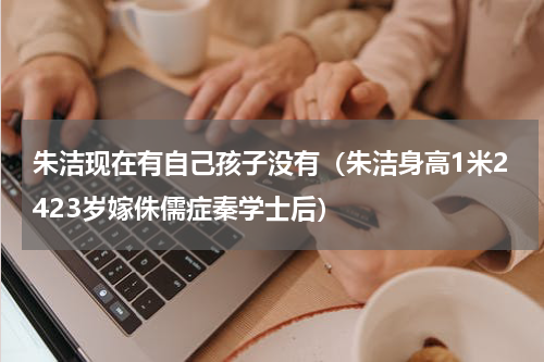 朱洁现在有自己孩子没有（朱洁身高1米2423岁嫁侏儒症秦学士后）