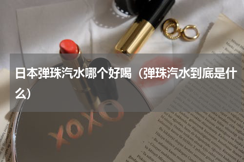 日本弹珠汽水哪个好喝（弹珠汽水到底是什么）