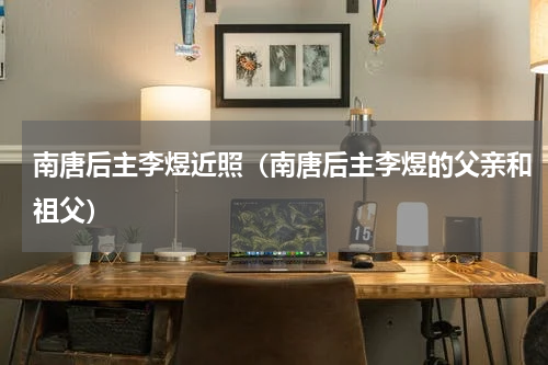 南唐后主李煜近照（南唐后主李煜的父亲和祖父）