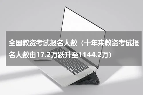 全国教资考试报名人数（十年来教资考试报名人数由17.2万跃升至1144.2万）