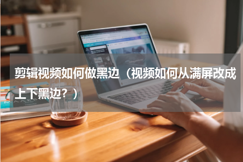 剪辑视频如何做黑边（视频如何从满屏改成上下黑边？）