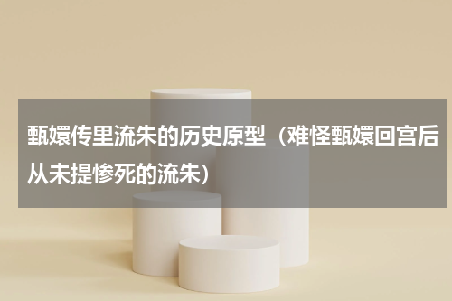 甄嬛传里流朱的历史原型（难怪甄嬛回宫后从未提惨死的流朱）