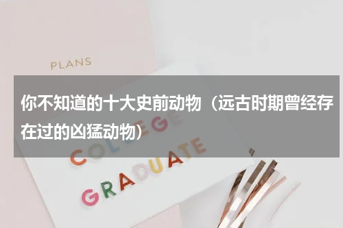 你不知道的十大史前动物（远古时期曾经存在过的凶猛动物）